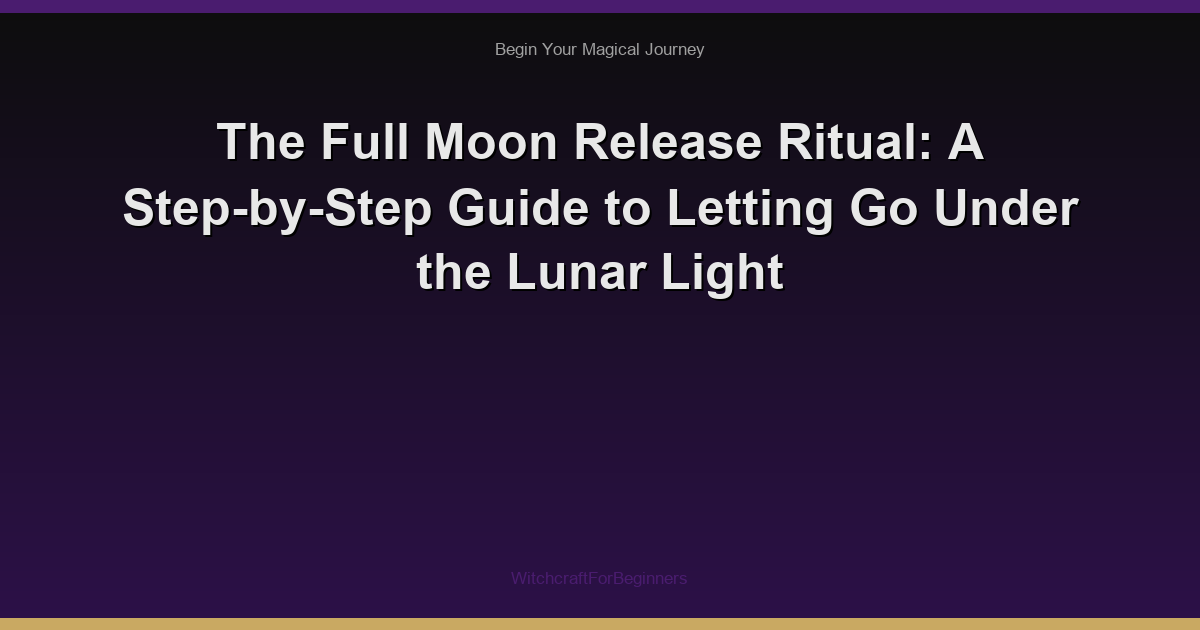 The Full Moon Release Ritual: A Step-by-Step Guide to Letting Go Under the Lunar Light