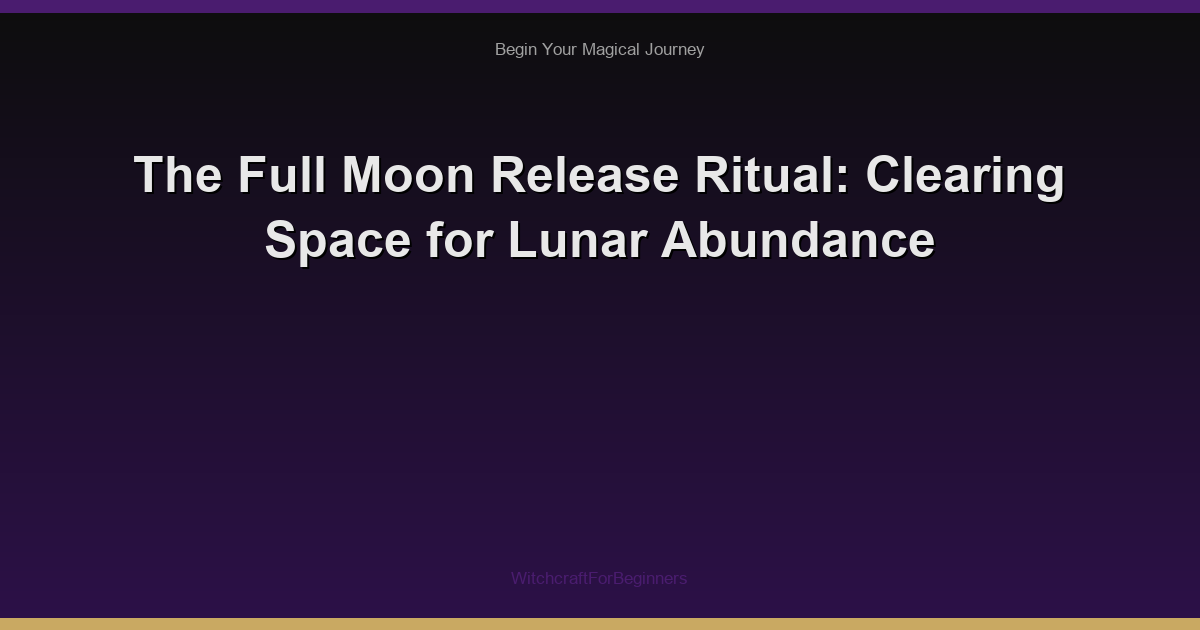 The Full Moon Release Ritual: Clearing Space for Lunar Abundance