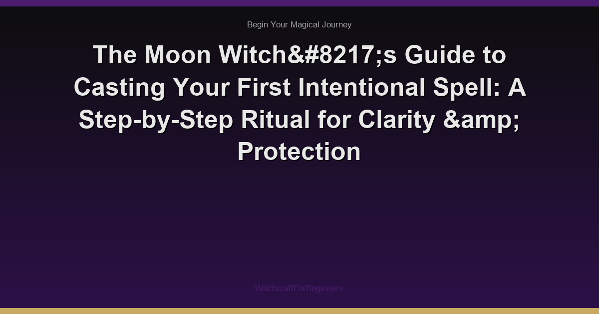 The Moon Witch’s Guide to Casting Your First Intentional Spell: A Step-by-Step Ritual for Clarity & Protection