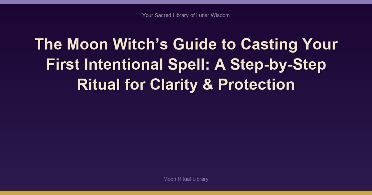 The Moon Witch’s Guide to Casting Your First Intentional Spell: A Step-by-Step Ritual for Clarity & Protection