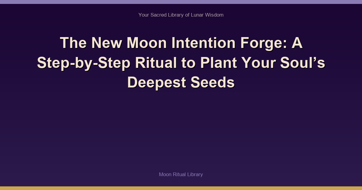 The New Moon Intention Forge: A Step-by-Step Ritual to Plant Your Soul’s Deepest Seeds