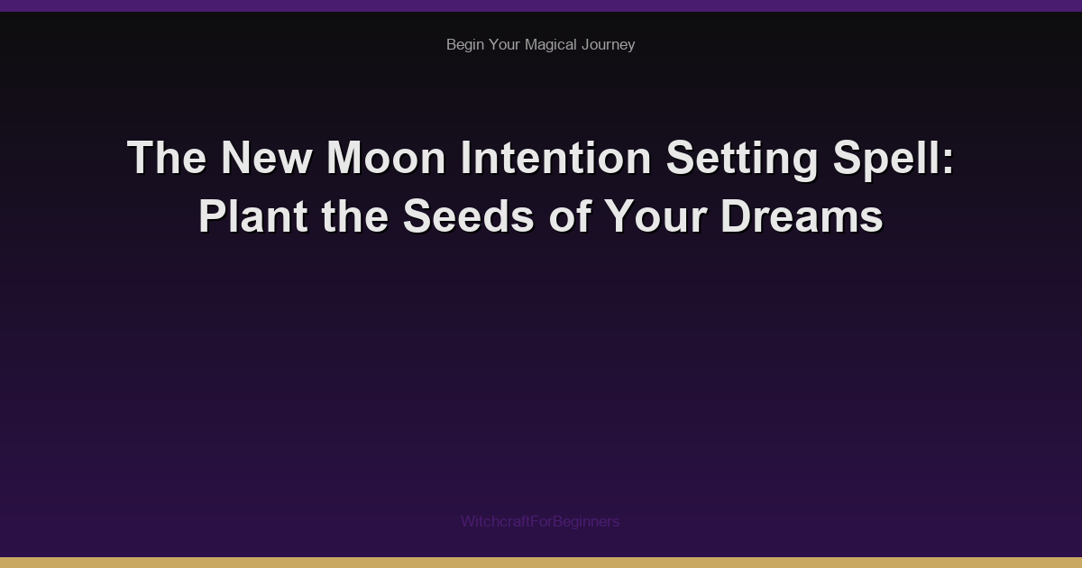 The New Moon Intention Setting Spell: Plant the Seeds of Your Dreams
