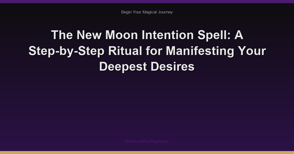 The New Moon Intention Spell: A Step-by-Step Ritual for Manifesting Your Deepest Desires