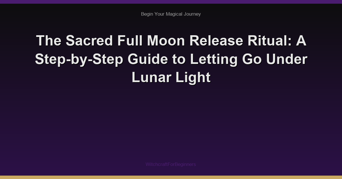 The Sacred Full Moon Release Ritual: A Step-by-Step Guide to Letting Go Under Lunar Light