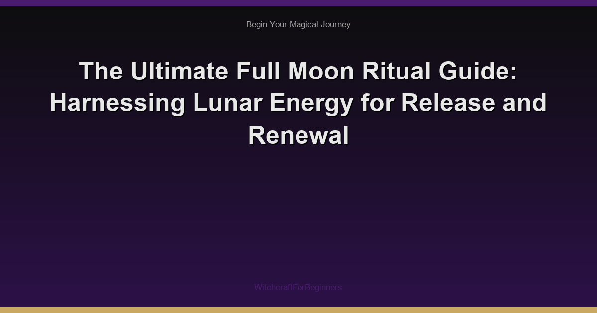 The Ultimate Full Moon Ritual Guide: Harnessing Lunar Energy for Release and Renewal