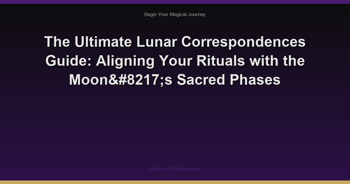 The Ultimate Lunar Correspondences Guide: Aligning Your Rituals with the Moon’s Sacred Phases