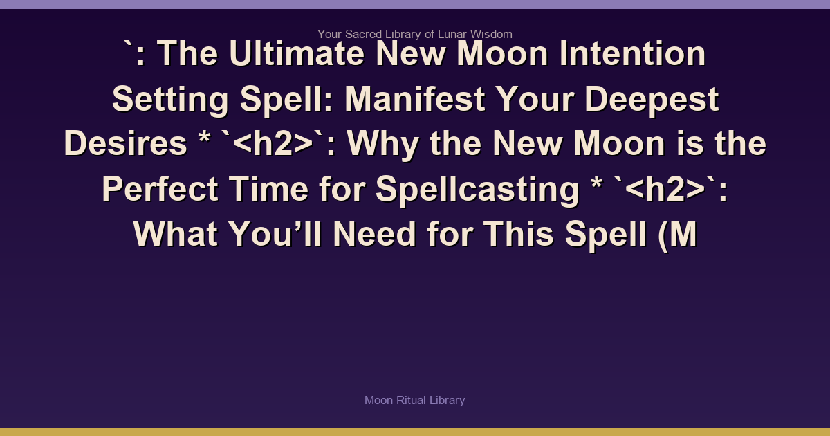 `: The Ultimate New Moon Intention Setting Spell: Manifest Your Deepest Desires
    *   ``: Why the New Moon is the Perfect Time for Spellcasting
    *   ``: What You’ll Need for This Spell (M